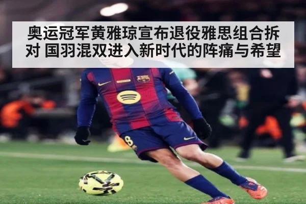奥运冠军黄雅琼宣布退役雅思组合拆对 国羽混双进入新时代的阵痛与希望